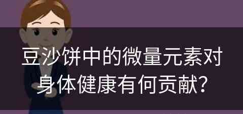 豆沙饼中的微量元素对身体健康有何贡献？